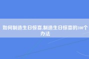 如何制造生日惊喜,制造生日惊喜的100个办法