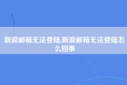 新浪邮箱无法登陆,新浪邮箱无法登陆怎么回事