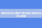 黑色衬衫怎么搭配下身女图片(黑色衬衫怎么搭配)