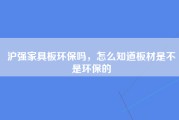 沪强家具板环保吗，怎么知道板材是不是环保的