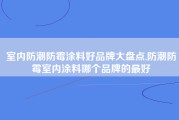 室内防潮防霉涂料好品牌大盘点,防潮防霉室内涂料哪个品牌的最好