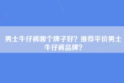 男士牛仔裤哪个牌子好？推荐平价男士牛仔裤品牌？