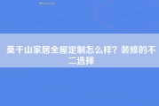 莫干山家居全屋定制怎么样？装修的不二选择