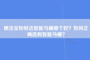 便洁宝和恒洁智能马桶哪个好？如何正确选购智能马桶？