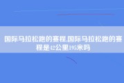 国际马拉松跑的赛程,国际马拉松跑的赛程是42公里195米吗