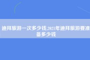 迪拜旅游一次多少钱,2021年迪拜旅游要准备多少钱