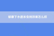 郁康下水道杀虫剂效果怎么样