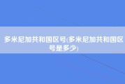 多米尼加共和国区号(多米尼加共和国区号是多少)