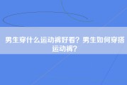 男生穿什么运动裤好看？男生如何穿搭运动裤？