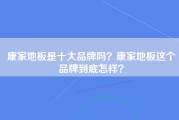 康家地板是十大品牌吗？康家地板这个品牌到底怎样？