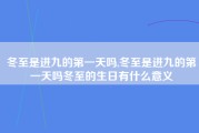 冬至是进九的第一天吗,冬至是进九的第一天吗冬至的生日有什么意义