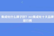 集成灶什么牌子好？2022集成灶十大品牌排行榜