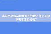 木说木话板材加盟好不好呢？怎么加盟木说木话板材呢？