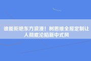 谁能拒绝东方浪漫！树思维全屋定制让人彻底沦陷新中式风