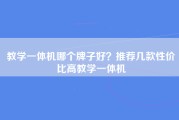 教学一体机哪个牌子好？推荐几款性价比高教学一体机