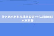 什么防水材料品牌比较好,什么品牌的防水材料好