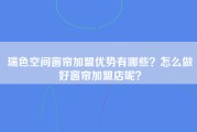 瑞色空间窗帘加盟优势有哪些？怎么做好窗帘加盟店呢？