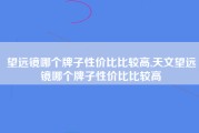 望远镜哪个牌子性价比比较高,天文望远镜哪个牌子性价比比较高