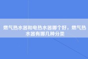 燃气热水器和电热水器哪个好，燃气热水器有哪几种分类