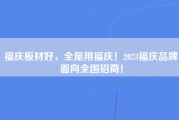 福庆板材好，全屋用福庆！2023福庆品牌面向全国招商！