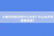 大胸女性适合穿什么内衣？什么内衣穿着更舒适？