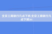 北京工商银行几点下班,北京工商银行几点下班201