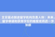 北京蓝点前途留学机构负责人称：未来，留学申请和获得学位的难度或将进一步加剧