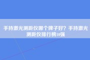 手持激光测距仪哪个牌子好？手持激光测距仪排行榜10强