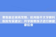 寒假是近视高发期，杭州临平太学眼科医院专家建议：开学前带孩子进行眼健康检查