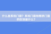 什么是系统门窗？系统门窗和断桥门窗的区别是什么？