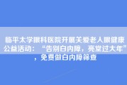 临平太学眼科医院开展关爱老人眼健康公益活动：“告别白内障，亮堂过大年”，免费做白内障筛查