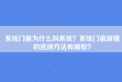 系统门窗为什么叫系统？系统门窗玻璃的选择方法有哪些？