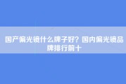 国产偏光镜什么牌子好？国内偏光镜品牌排行前十