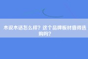 木说木话怎么样？这个品牌板材值得选购吗？