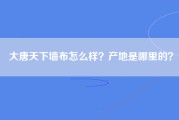 大唐天下墙布怎么样？产地是哪里的？