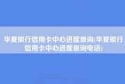 华夏银行信用卡中心进度查询(华夏银行信用卡中心进度查询电话)