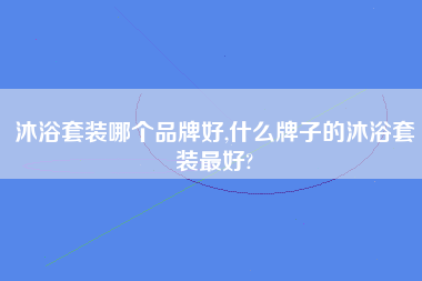 沐浴套装哪个品牌好,什么牌子的沐浴套装最好?