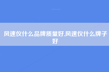 风速仪什么品牌质量好,风速仪什么牌子好