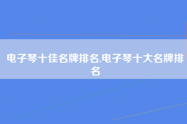 电子琴十佳名牌排名,电子琴十大名牌排名