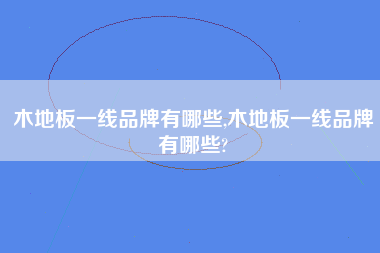 木地板一线品牌有哪些,木地板一线品牌有哪些?