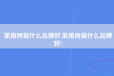 家用烤箱什么品牌好,家用烤箱什么品牌好?