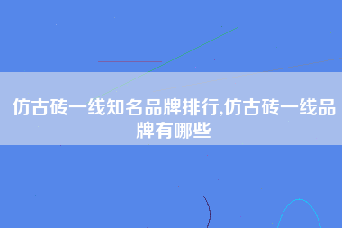 仿古砖一线知名品牌排行,仿古砖一线品牌有哪些