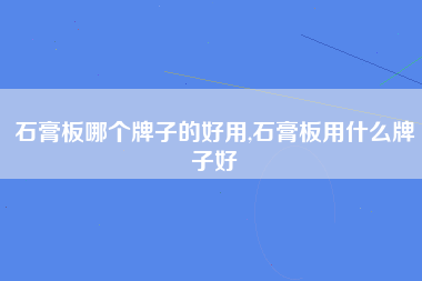 石膏板哪个牌子的好用,石膏板用什么牌子好