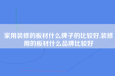 家用装修的板材什么牌子的比较好,装修用的板材什么品牌比较好