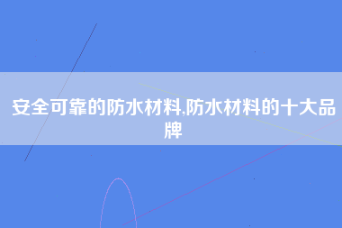 安全可靠的防水材料,防水材料的十大品牌