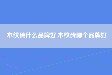 木纹砖什么品牌好,木纹砖哪个品牌好