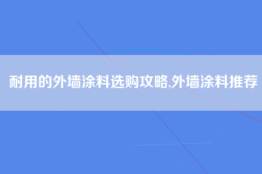 耐用的外墙涂料选购攻略,外墙涂料推荐