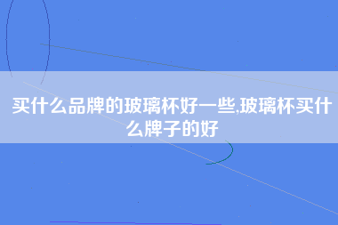 买什么品牌的玻璃杯好一些,玻璃杯买什么牌子的好