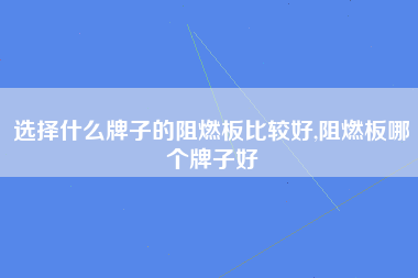 选择什么牌子的阻燃板比较好,阻燃板哪个牌子好