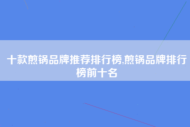 十款煎锅品牌推荐排行榜,煎锅品牌排行榜前十名